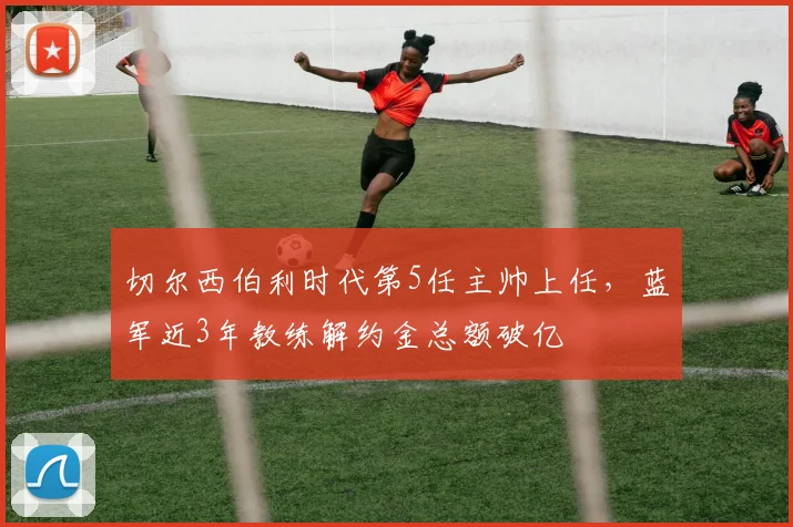 切尔西伯利时代第5任主帅上任,蓝军近3年教练解约金总额破亿