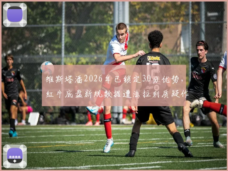维斯塔潘2026年已锁定30分优势,红牛底盘新规数据遭法拉利质疑作弊