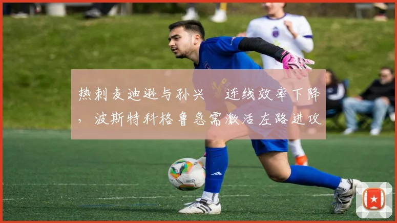 热刺麦迪逊与孙兴慜连线效率下降,波斯特科格鲁急需激活左路进攻