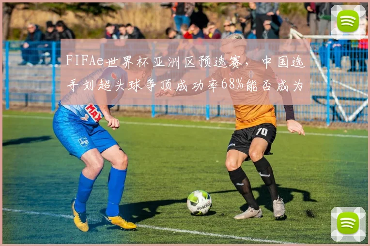 FIFAe世界杯亚洲区预选赛，中国选手刘超头球争顶成功率68%能否成为制胜奇招？