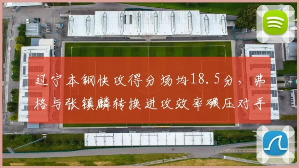 辽宁本钢快攻得分场均18.5分，弗格与张镇麟转换进攻效率碾压对手