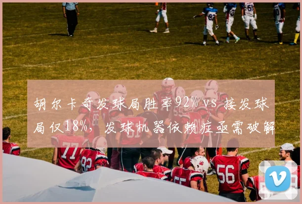 胡尔卡奇发球局胜率92% vs 接发球局仅18%,发球机器依赖症亟需破解