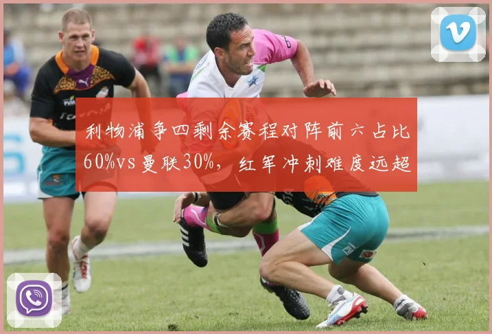 利物浦争四剩余赛程对阵前六占比60%vs曼联30%,红军冲刺难度远超红魔