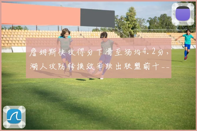 詹姆斯快攻得分下滑至场均4.2分，湖人攻防转换效率跌出联盟前十__br_