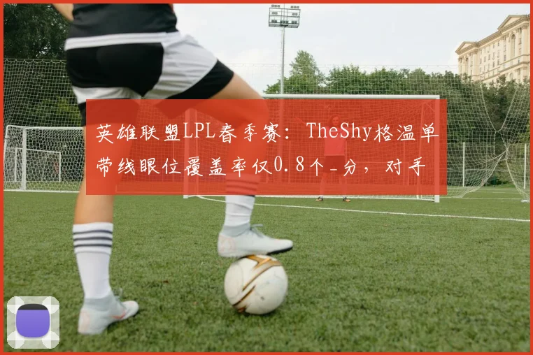 英雄联盟LPL春季赛:TheShy格温单带线眼位覆盖率仅0.8个_分,对手边路战术精准爆破