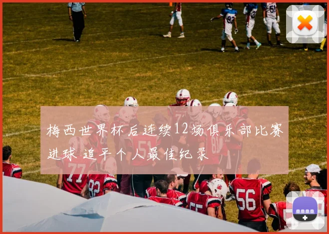梅西世界杯后连续12场俱乐部比赛进球 追平个人最佳纪录