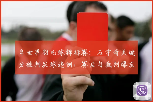 年世界羽毛球锦标赛:石宇奇关键分被判发球违例,赛后与裁判爆发言语冲突