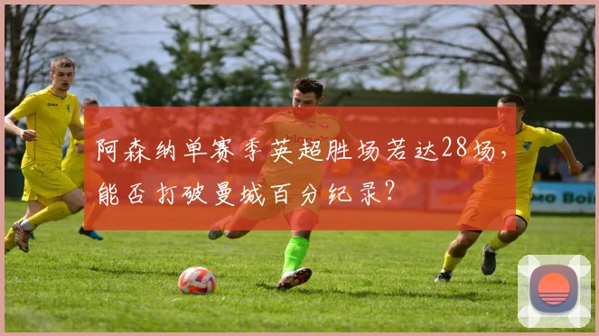 阿森纳单赛季英超胜场若达28场,能否打破曼城百分纪录?