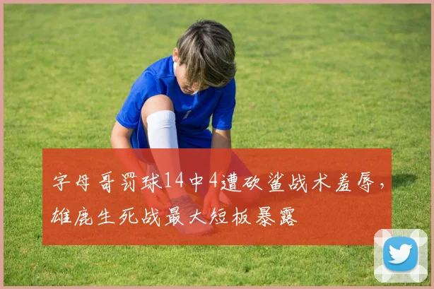 字母哥罚球14中4遭砍鲨战术羞辱，雄鹿生死战最大短板暴露